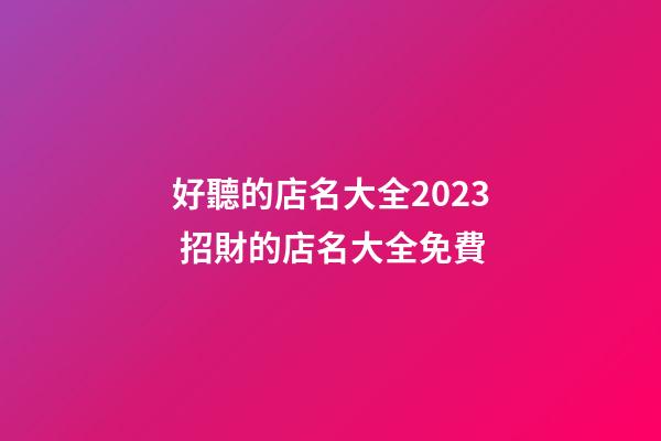 好聽的店名大全2023 招財的店名大全免費